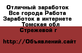 Отличный заработок - Все города Работа » Заработок в интернете   . Томская обл.,Стрежевой г.